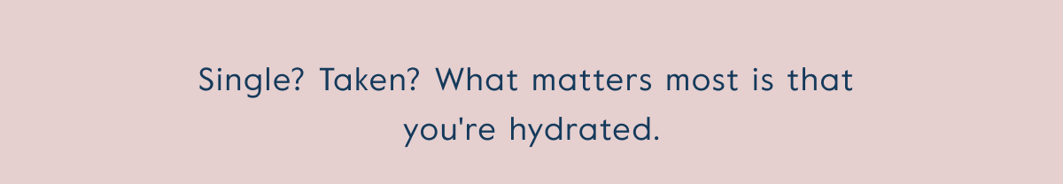 Single? Taken? What matters most is that  you're hydrated.