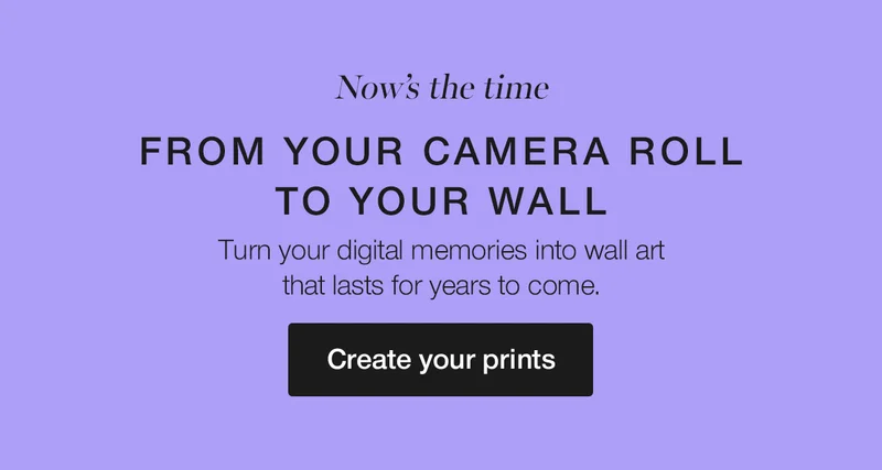 Now's the time. From your camera roll with your wall. Turn your digital memories into wall art that lasts for years to come.