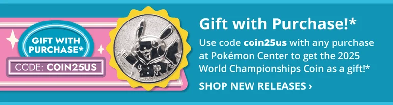 Use code discount code with any purchase at Pokémon Center to get the 2025 World Championships Coin as a gift!* - Shop New Releases ›