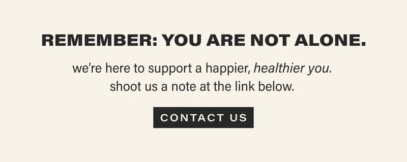 remember: you are not alone. we're here to support a happier, healthier you. shoot us a note at the link below.