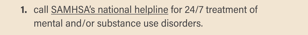 1. Call SAMHSA’s national helpline for 24/7 treatment of mental and/or substance use disorders.