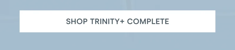 Click here to shop TRINITY+ Complete!
