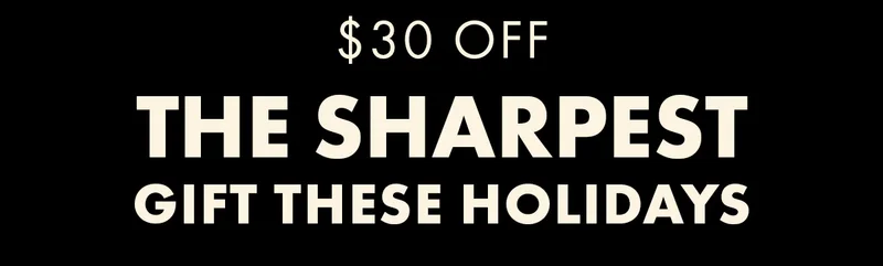 $30 OFF. THE SHARPEST GIFT THESE HOLIDAYS