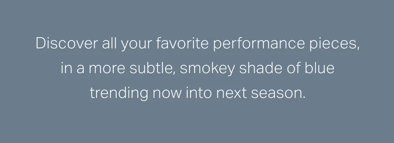 Discover all your favorite performance pieces, in a more subtle, smoke shade of blue.