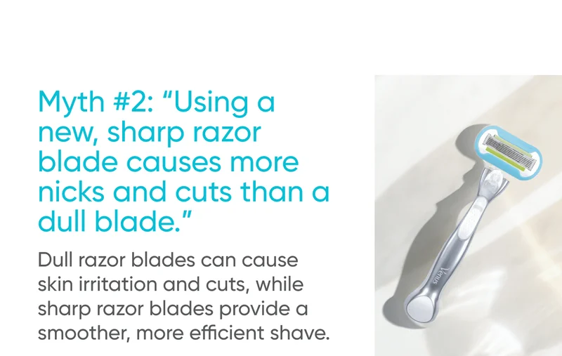Myth #2: “Using a new, sharp razor blade causes more nicks and cuts than a dull blade.” Dull razor blades can cause skin irritation and cuts, while sharp razor blades provide a smoother, more efficient shave.