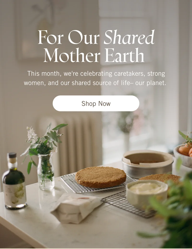 For Our Shared Mother Earth. This month, we're celebrating caretakers, strong women, and our shared source of life – our planet. Shop Now.