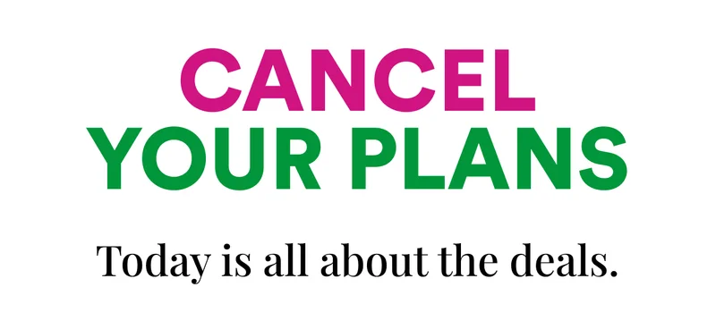 Cancel your plans | Today is all about the deals