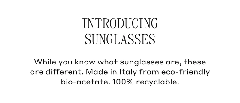 Introducing Sunglasses While you know what sunglasses are, these are different. Made in Italy from eco-friendly bio-acetate. 100% recyclable.