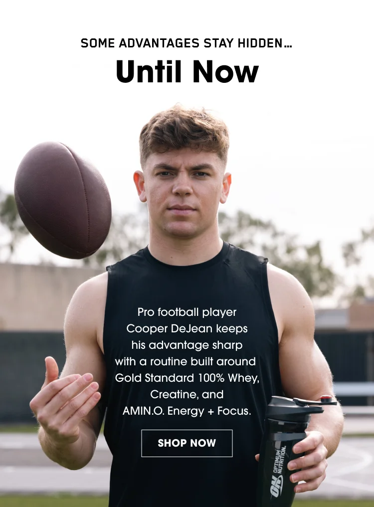 SOME ADVANTAGES STAY HIDDEN… Until Now Pro football player Cooper DeJean keeps his advantage sharp with a routine built around Gold Standard 100% Whey, Creatine, and AMIN.O. Energy + Focus. SHOP NOW