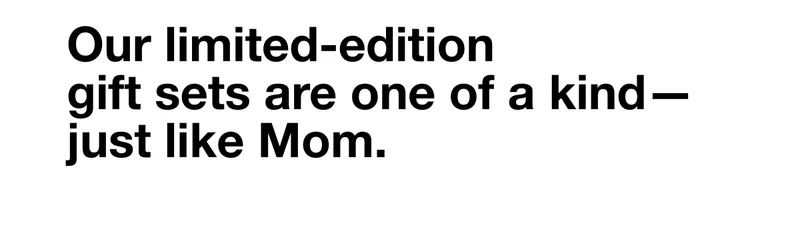 Our limited-edition gift sets are one of a kind—just like Mom.