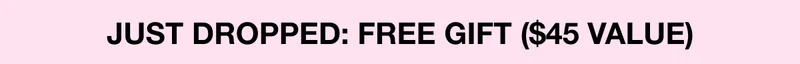JUST DROPPED: FREE GIFT ($45 VALUE)