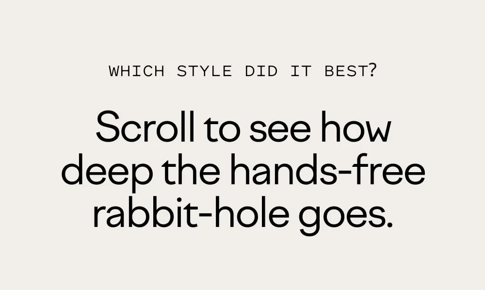 Which style did it best? Scroll to see how deep the hands-free rabbit hole goes.
