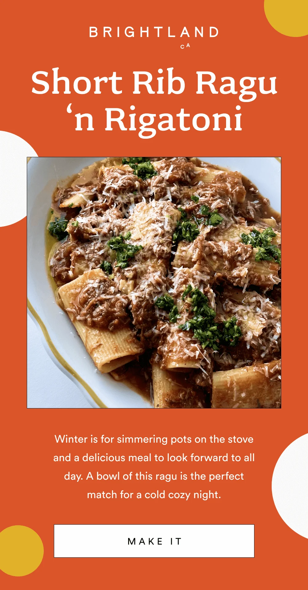 Short Rib Ragu ‘n Rigatoni Winter is for simmering pots on the stove and a delicious meal to look forward to all day. A bowl of this ragu is the perfect match for a cold cozy night. [ Make It ]