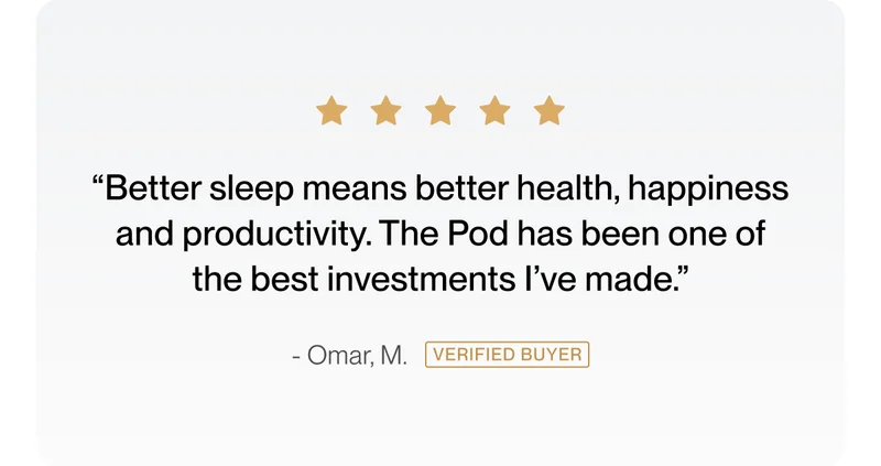 “Better sleep means better health, happiness and productivity. The Pod has been one of the best investments I’ve made.”