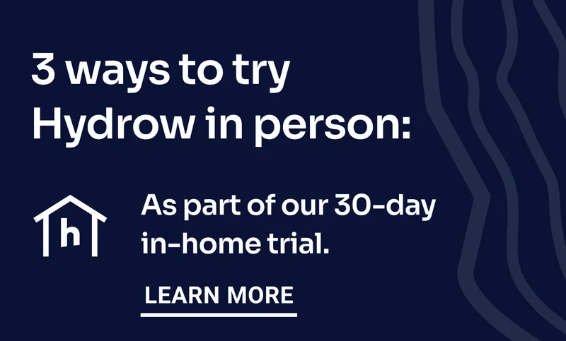 3 ways to try Hydrow in person: As part of our 30-day in-home trial. Learn more