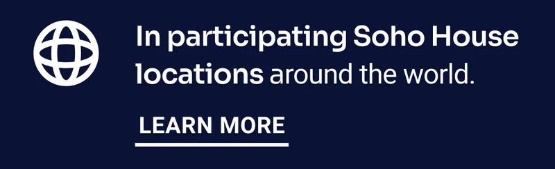 In participating Soho House locations around the world. Learn more