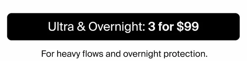 Ultra & Overnight: 3 for $99/ For heavy flows & overnight protection.