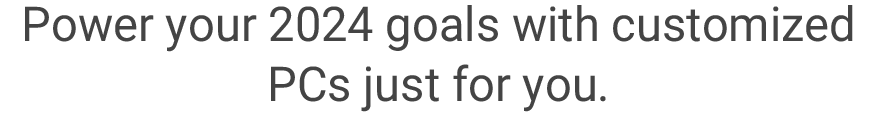 Customized PCs and electronics to power your 2024 goals.