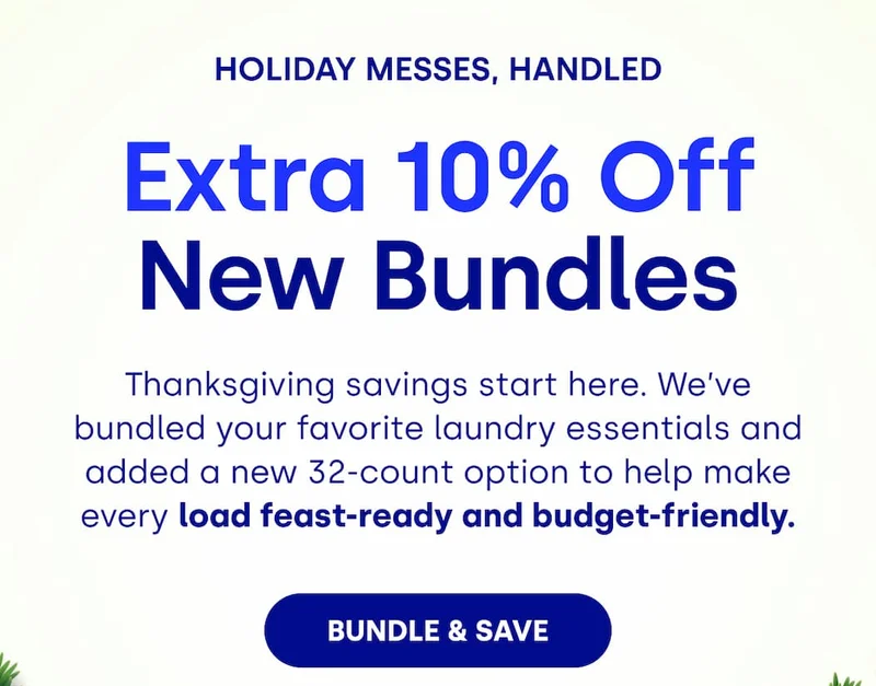 Extra 10% Off New Bundles Thanksgiving savings start here. We’ve bundled your favorite laundry essentials and added a new 32-count option to help make every load feast-ready and budget-friendly. BUNDLE & SAVE