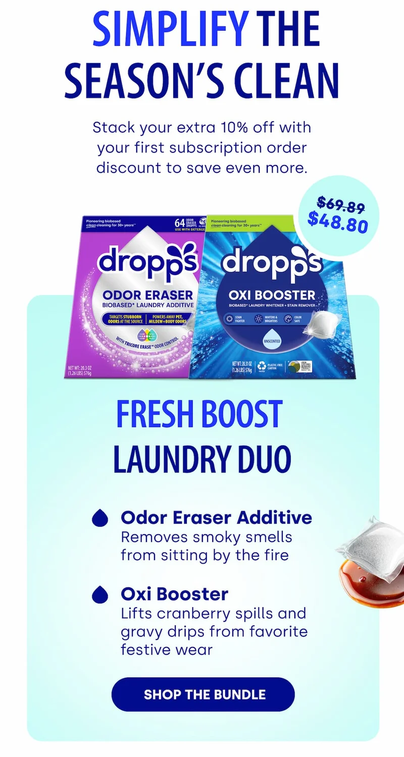 Simplify the Season’s Clean | Stack your extra 10% off with your first subscription order discount to save even more. Odor Eraser Additive Removes smoky smells from sitting by the fire Oxi Booster Lifts cranberry spills and gravy drips from favorite festive wear  [SHOP THE BUNDLE]