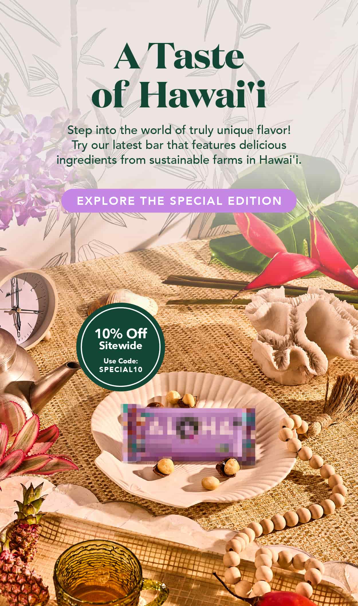 A Taste of Hawai'i: Step into the world of truly unique flavor! Try our latest bar that features delicious ingredients from sustainable farms in Hawai'i. Explore our new Special Edition bar now and get 10% off sitewide with code SPECIAL10!