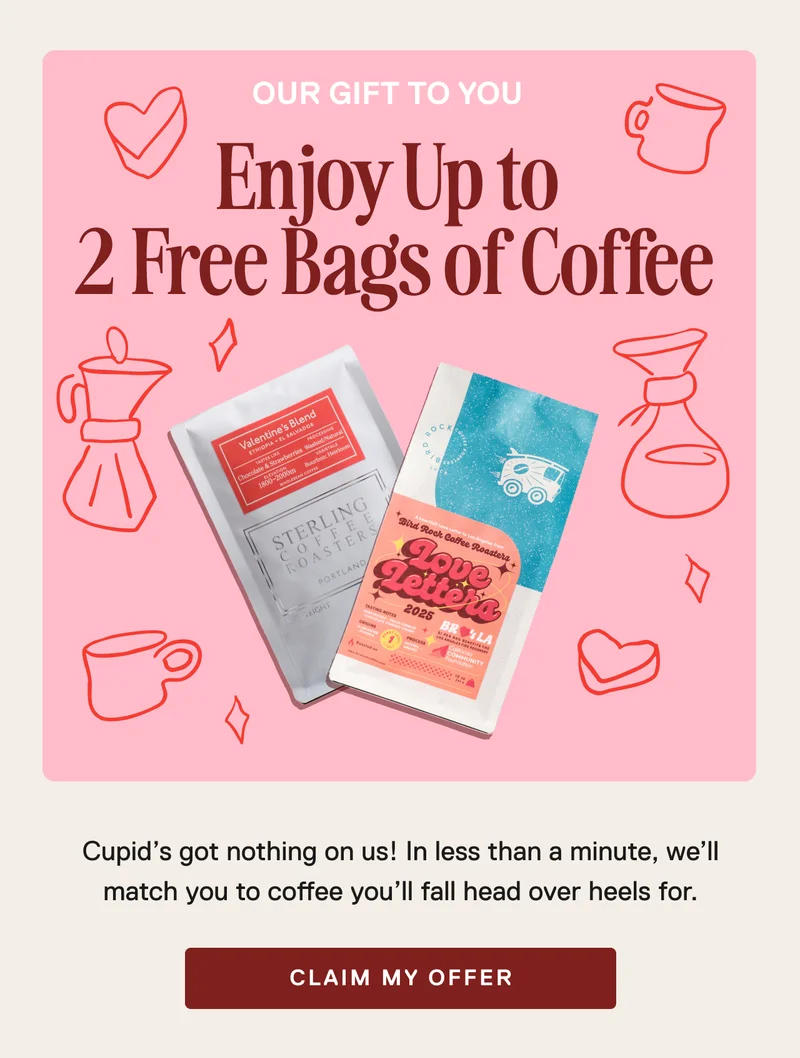 OUR GIFT TO YOU. Enjoy up to 2 free bags of coffee. Cupid’s got nothing on us! In less than a minute, we’ll match you to coffee you’ll fall head over heels for.