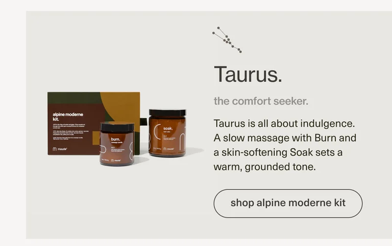Taurus. | the comfort seeker. | Taurus is all about indulgence. A slow massage with Burn and a skin-softening Soak sets a warm, grounded tone. | [ shop alpine moderne kit ]