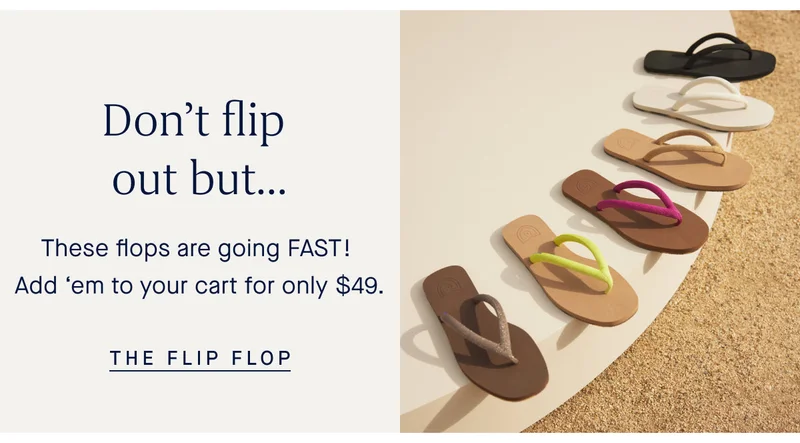 Donβt flip out butβ¦ These flops are going FAST! Add βem to your cart for only $49. THE FLIP FLOP Donβt flip out butβ¦ These flops are going FAST! Add βem to your cart for only $49. THE FLIP FLOP