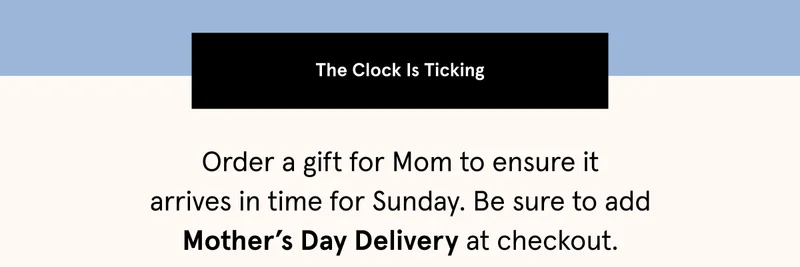 Order a gift for Mom by midnight tonight  with standard shipping to ensure it arrives in time for Mother’s Day.
