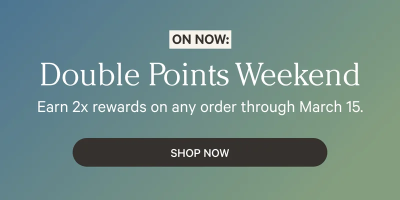 Double Points Weekend | Earn 2x rewards on any order through March 15. | Shop Now