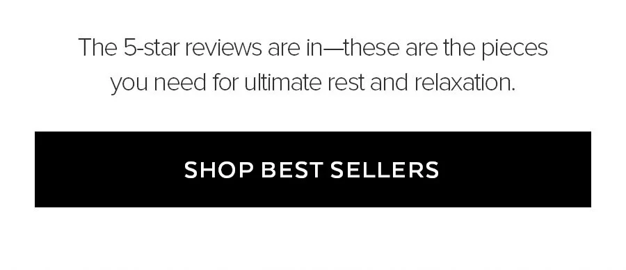 THE 5-STAR REVIEWS ARE IN-THESE ARE THE PIECES YOU NEED TO FULTIMATE REST AND RELAXATION. SHOP RECOVERY.