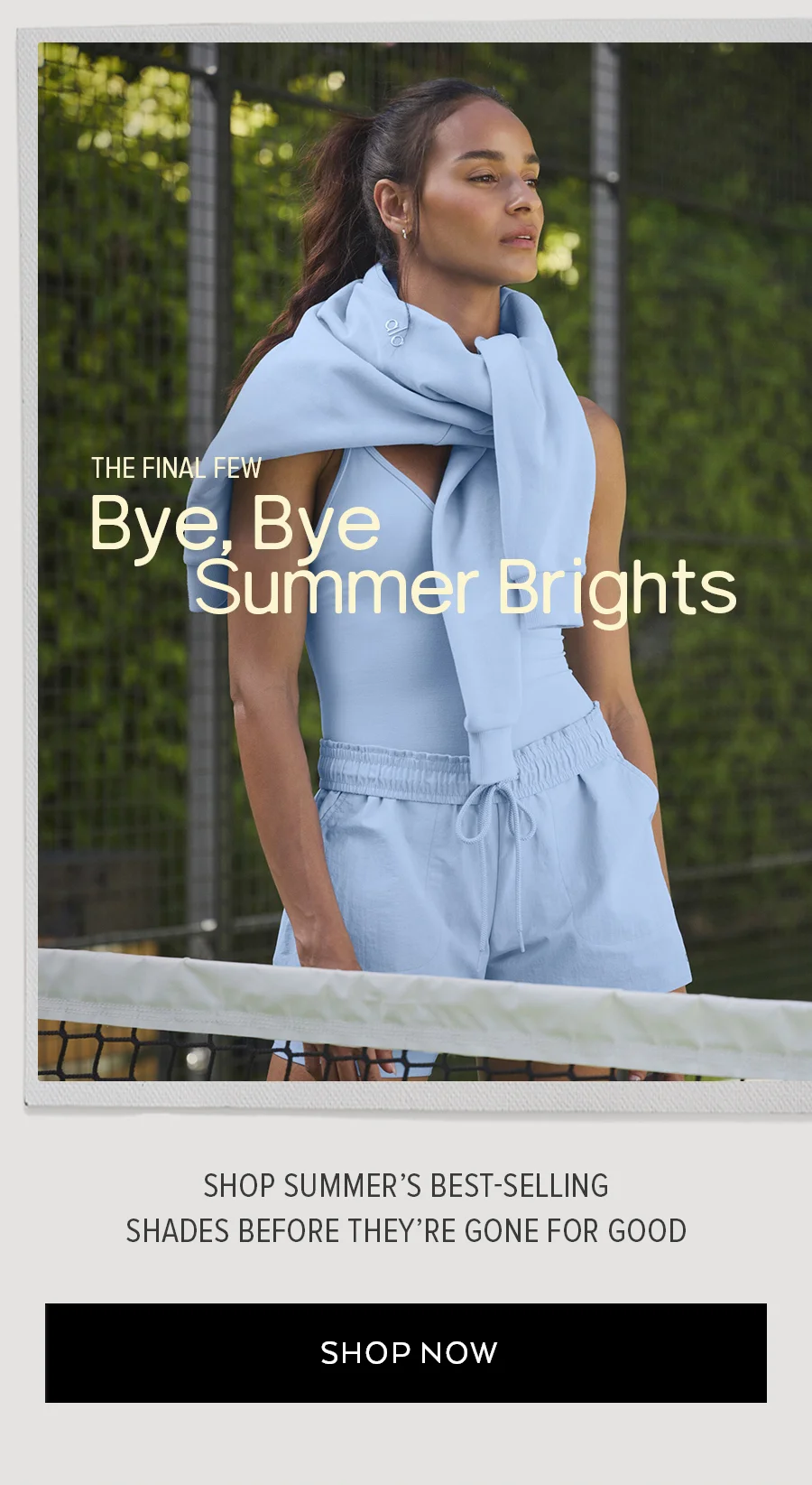 THE FINAL FEW BYE, BYE SUMMER BRIGHTS SHOP SUMMERS BEST-SELLING SHADES BEFORE THEY'RE GONE FOR GOOD SHOP NOW