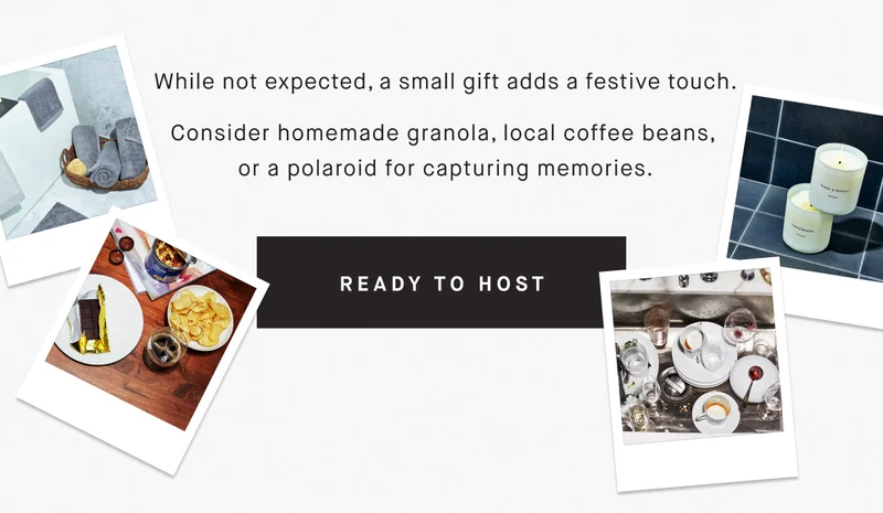 While not expected, a small gift adds a festive touch. Consider homemade granola, local coffee beans,  or a polaroid for capturing memories. Ready to host