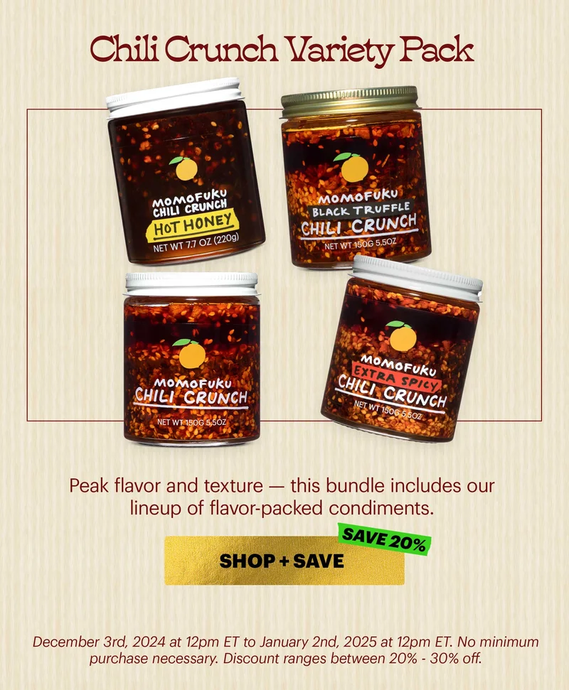 Header: Chili Crunch Variety Pack  Sub-header: Peak flavor and texture — this bundle includes our lineup of flavor-packed condiments.  CTA: SHOP + SAVE  SAVE 20%  December 3rd, 2024 at 12pm ET to January 2nd, 2025 at 12pm ET. No minimum purchase necessary. Discount ranges between 20% - 30% off.
