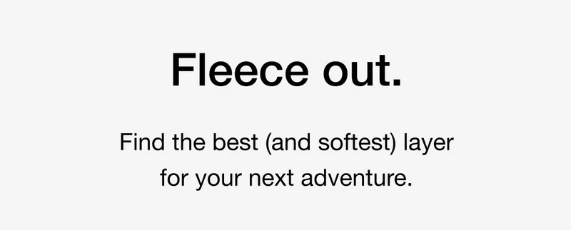 Fleece out. Find the best (and softest) layer for your next adventure.