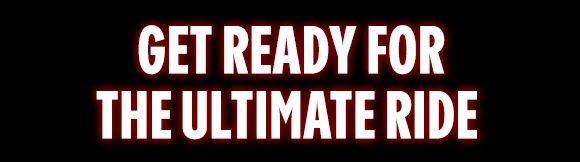 GET READY FOR THE ULTIMATE RIDE