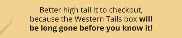 Better high tail it to checkout, because the Western Tails box will be long gone before you know it!