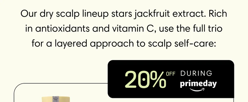 Our dry scalp lineup stars jackfruit extract. Rich in antioxidants and vitamin C, use the full trio for a layered approach to scalp self-care: