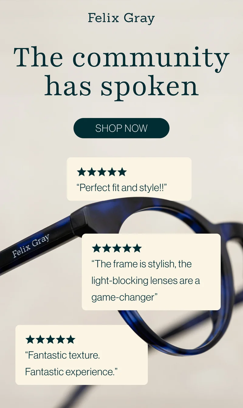 The community has spoken: “Perfect fit and style!!” “The frame is stylish, the light-blocking lenses are a game-changer” “Fantastic texture. Fantastic experience.”
