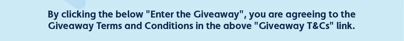 By clicking the below "Enter the Giveaway", you are agreeing to the Giveaway Terms and Conditions in the above "Giveaway T&Cs" link.