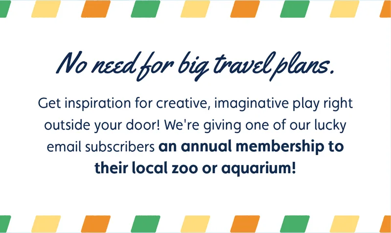 No need for big travel plans. Get inspiration for creative, imaginative play right outside your door! We're giving one of our lucky email subscribers an annual membership to their local zoo or aquarium!