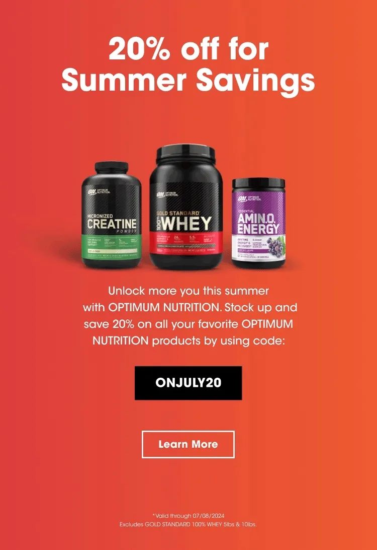 20% off for Summer Savings. Unlock more you this summer with OPTIMUM NUTRITION. Stock up and save 20% on all your favorite OPTIMUM NUTRITION products by using code ONJULY20. Learn More. *Valid through 07/08/2024 Excludes GOLD STANDARD 100% WHEY 5lbs & 10lbs.