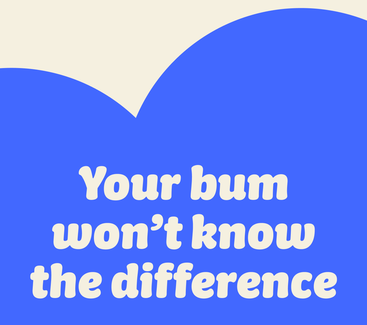Your bum won't know the difference