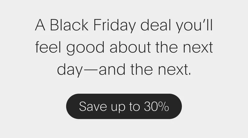 a black friday deal you’ll feel good about the next day—and the next. - save up to 30%
