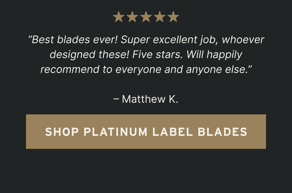 [ Shop Platinum Label Blades ]