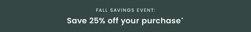 Fall Savings Event: Save 25% off your purchase*