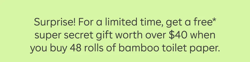 Surprise! For a limited time, get a free* super secret gift worth over $40 when you buy 48 rolls of bamboo toilet paper.