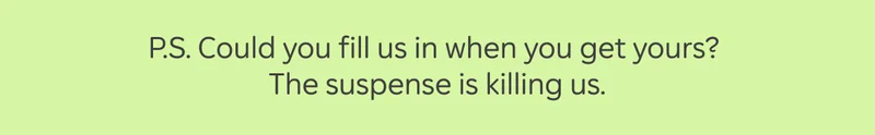 PS: Could you fill us in when you get yours? The suspense is killing us.