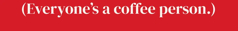 (Everyone’s a coffee person.) Shop now.
