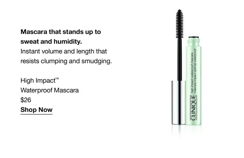 Mascara that stands up to sweat and humidity. Instant volume and length that resists clumping and smudging. High Impact™ Waterproof Mascara $26 Shop Now